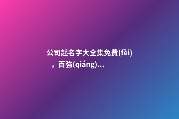 公司起名字大全集免費(fèi)，百強(qiáng)公司名稱當(dāng)采納